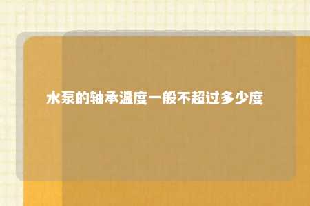 水泵的轴承温度一般不超过多少度 